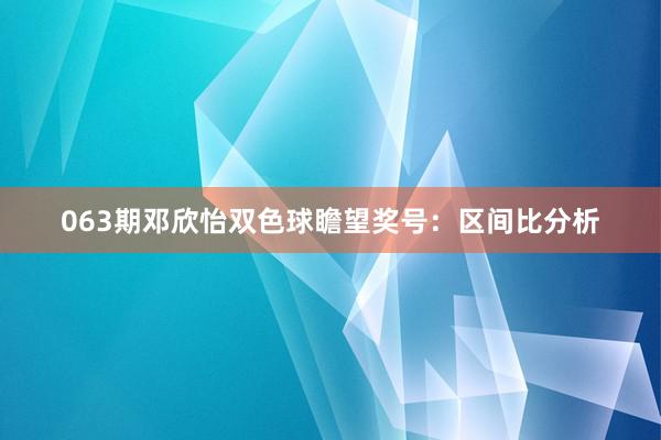 063期邓欣怡双色球瞻望奖号：区间比分析