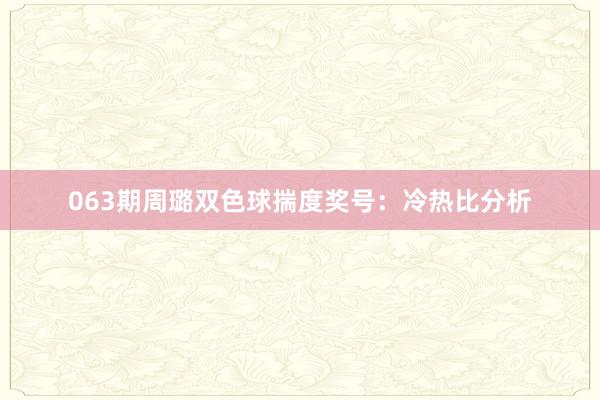 063期周璐双色球揣度奖号：冷热比分析