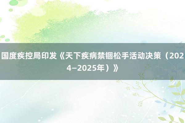 国度疾控局印发《天下疾病禁锢松手活动决策（2024—2025年）》