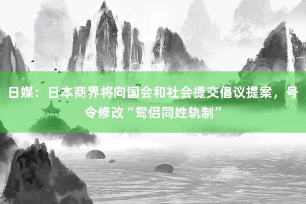 日媒：日本商界将向国会和社会提交倡议提案，号令修改“鸳侣同姓轨制”