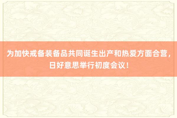 为加快戒备装备品共同诞生出产和热爱方面合营，日好意思举行初度会议！