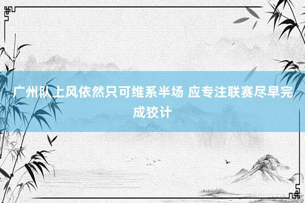 广州队上风依然只可维系半场 应专注联赛尽早完成狡计