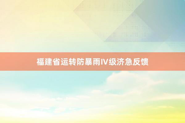 福建省运转防暴雨Ⅳ级济急反馈