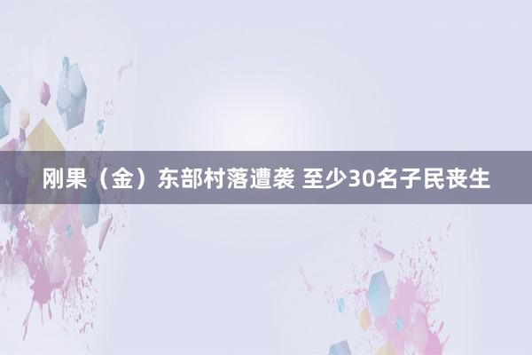 刚果（金）东部村落遭袭 至少30名子民丧生