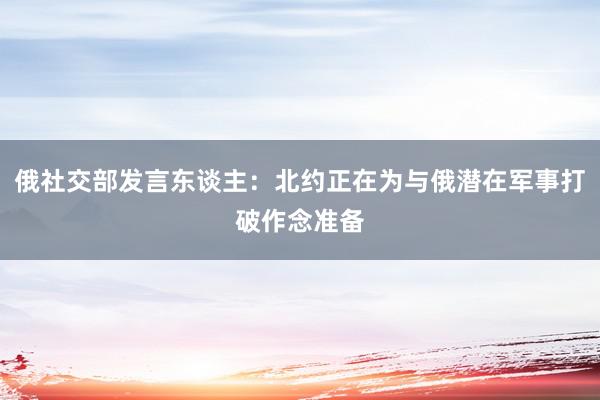 俄社交部发言东谈主：北约正在为与俄潜在军事打破作念准备