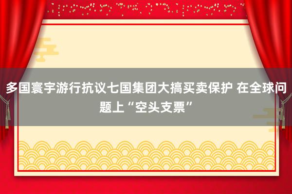 多国寰宇游行抗议七国集团大搞买卖保护 在全球问题上“空头支票”