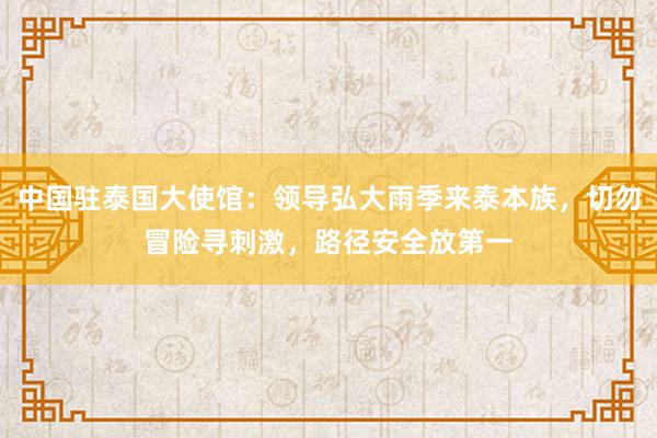 中国驻泰国大使馆：领导弘大雨季来泰本族，切勿冒险寻刺激，路径安全放第一