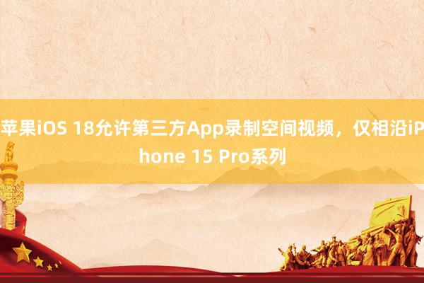 苹果iOS 18允许第三方App录制空间视频，仅相沿iPhone 15 Pro系列