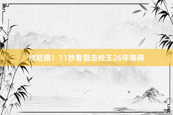 别眨眼！11秒看狙击枪王26年障碍