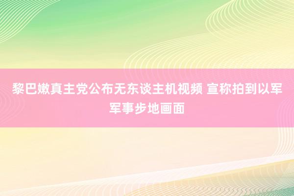 黎巴嫩真主党公布无东谈主机视频 宣称拍到以军军事步地画面