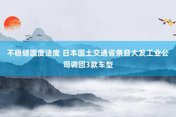 不稳健国度法度 日本国土交通省条目大发工业公司调回3款车型