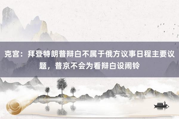 克宫：拜登特朗普辩白不属于俄方议事日程主要议题，普京不会为看辩白设闹铃