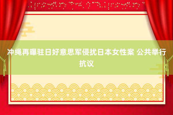 冲绳再曝驻日好意思军侵扰日本女性案 公共举行抗议