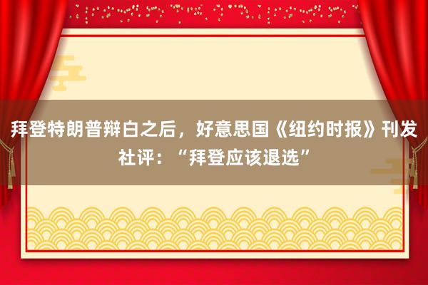 拜登特朗普辩白之后，好意思国《纽约时报》刊发社评：“拜登应该退选”