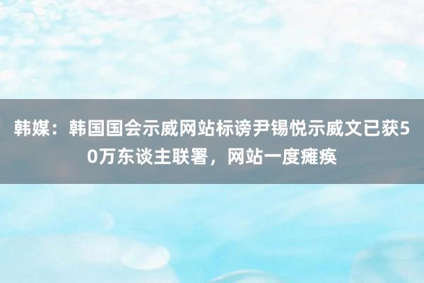 韩媒：韩国国会示威网站标谤尹锡悦示威文已获50万东谈主联署，网站一度瘫痪