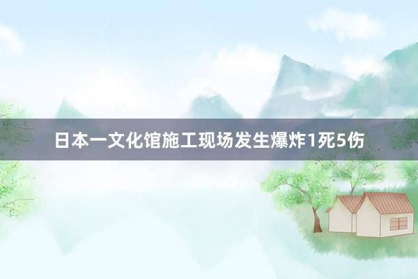 日本一文化馆施工现场发生爆炸1死5伤