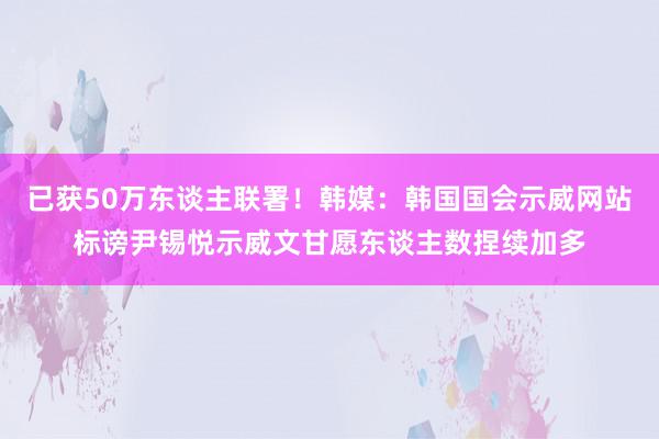 已获50万东谈主联署！韩媒：韩国国会示威网站标谤尹锡悦示威文甘愿东谈主数捏续加多