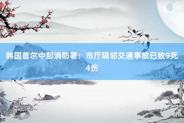 韩国首尔中部消防署：市厅隔邻交通事故已致9死4伤