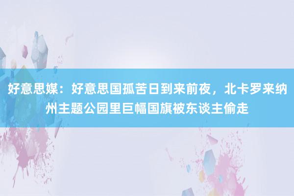 好意思媒：好意思国孤苦日到来前夜，北卡罗来纳州主题公园里巨幅国旗被东谈主偷走