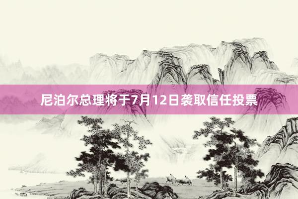 尼泊尔总理将于7月12日袭取信任投票