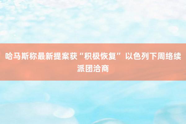 哈马斯称最新提案获“积极恢复” 以色列下周络续派团洽商