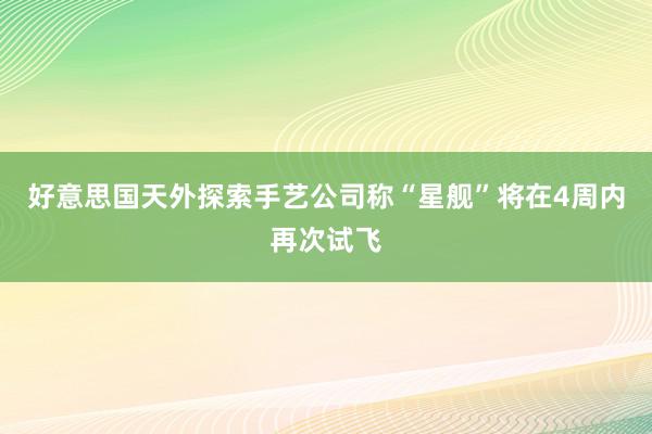 好意思国天外探索手艺公司称“星舰”将在4周内再次试飞