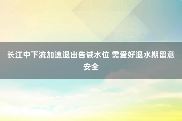 长江中下流加速退出告诫水位 需爱好退水期留意安全