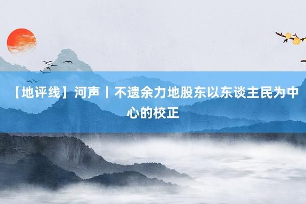 【地评线】河声丨不遗余力地股东以东谈主民为中心的校正