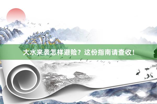 大水来袭怎样避险？这份指南请查收！