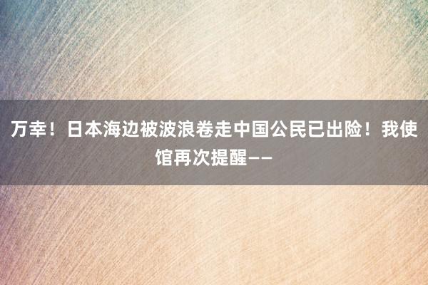 万幸！日本海边被波浪卷走中国公民已出险！我使馆再次提醒——