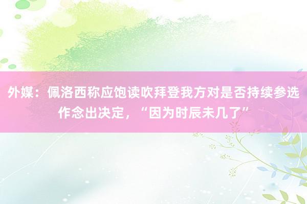 外媒：佩洛西称应饱读吹拜登我方对是否持续参选作念出决定，“因为时辰未几了”