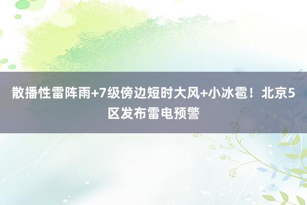 散播性雷阵雨+7级傍边短时大风+小冰雹！北京5区发布雷电预警