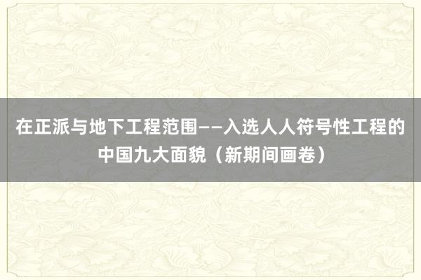 在正派与地下工程范围——入选人人符号性工程的中国九大面貌（新期间画卷）