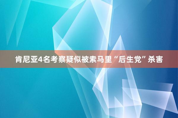 肯尼亚4名考察疑似被索马里“后生党”杀害