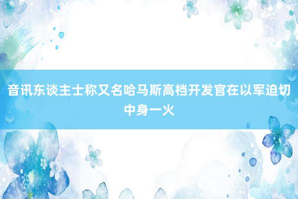 音讯东谈主士称又名哈马斯高档开发官在以军迫切中身一火