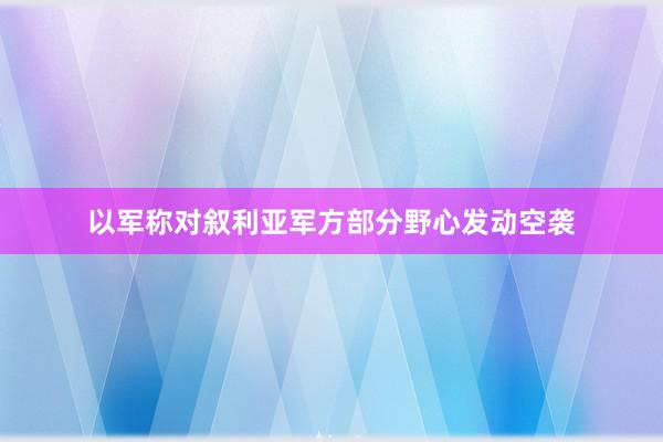 以军称对叙利亚军方部分野心发动空袭