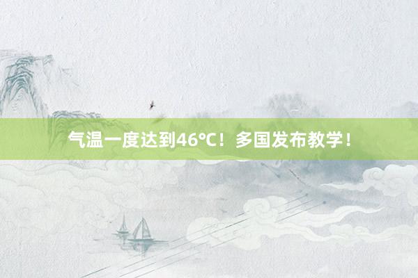 气温一度达到46℃！多国发布教学！