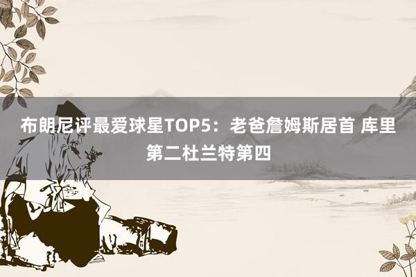 布朗尼评最爱球星TOP5：老爸詹姆斯居首 库里第二杜兰特第四