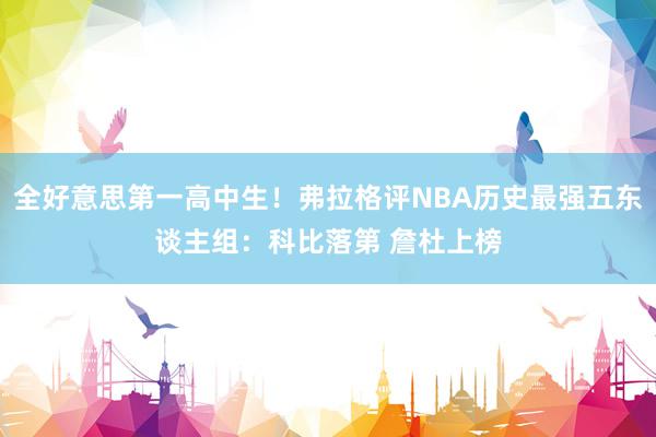 全好意思第一高中生！弗拉格评NBA历史最强五东谈主组：科比落第 詹杜上榜