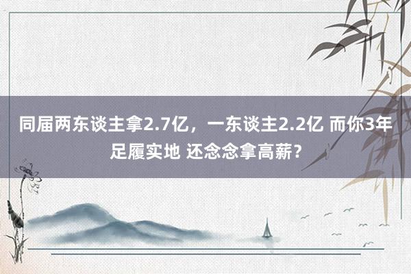 同届两东谈主拿2.7亿，一东谈主2.2亿 而你3年足履实地 还念念拿高薪？