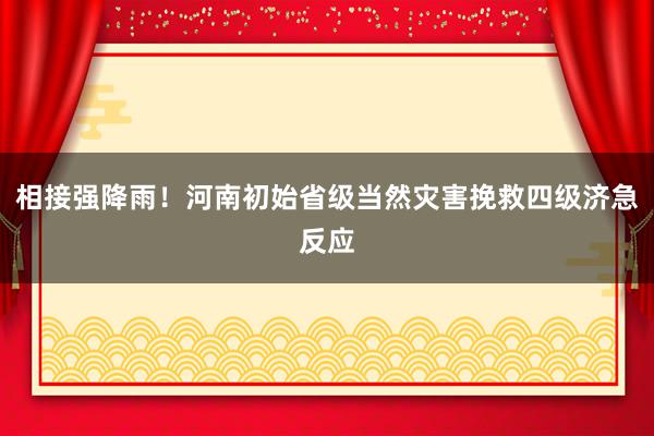 相接强降雨！河南初始省级当然灾害挽救四级济急反应