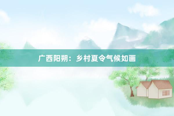 广西阳朔：乡村夏令气候如画