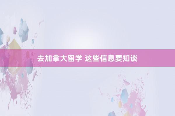 去加拿大留学 这些信息要知谈