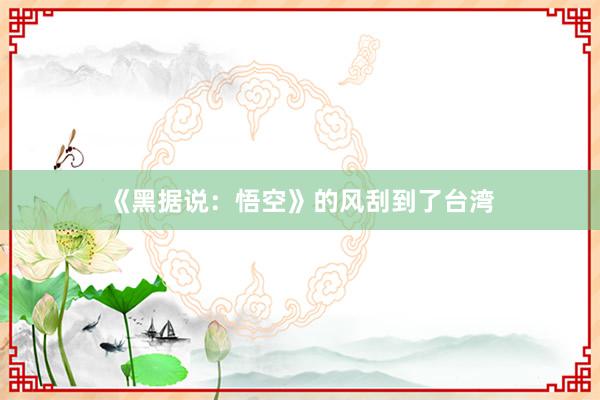 《黑据说：悟空》的风刮到了台湾