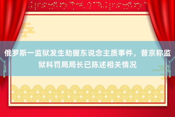 俄罗斯一监狱发生劫握东说念主质事件，普京称监狱科罚局局长已陈述相关情况