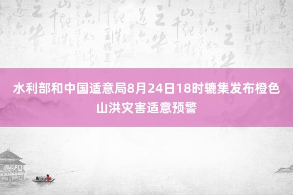 水利部和中国适意局8月24日18时辘集发布橙色山洪灾害适意预警