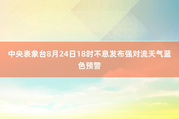 中央表象台8月24日18时不息发布强对流天气蓝色预警