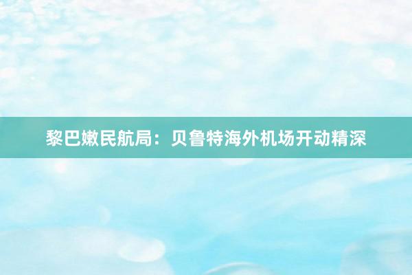 黎巴嫩民航局：贝鲁特海外机场开动精深