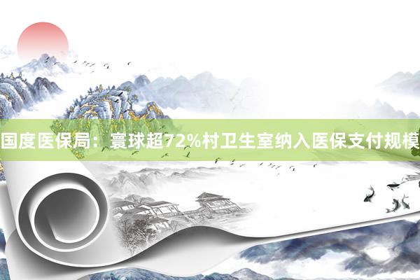 国度医保局：寰球超72%村卫生室纳入医保支付规模