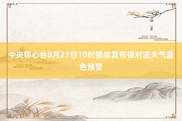 中央称心台8月27日10时接续发布强对流天气蓝色预警